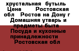 хрустальная  бутыль › Цена ­ 1 - Ростовская обл., Ростов-на-Дону г. Домашняя утварь и предметы быта » Посуда и кухонные принадлежности   . Ростовская обл.